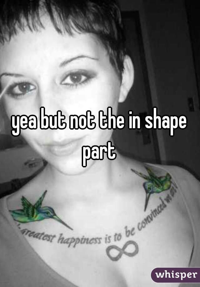 yea but not the in shape part 