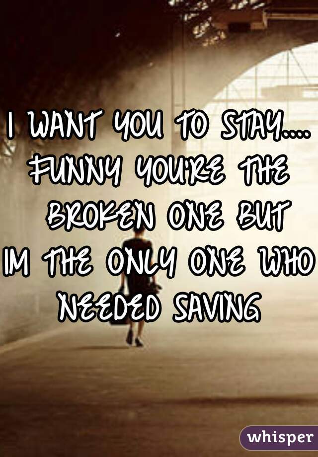 I WANT YOU TO STAY....
FUNNY YOU'RE THE
 BROKEN ONE BUT
IM THE ONLY ONE WHO
 NEEDED SAVING 