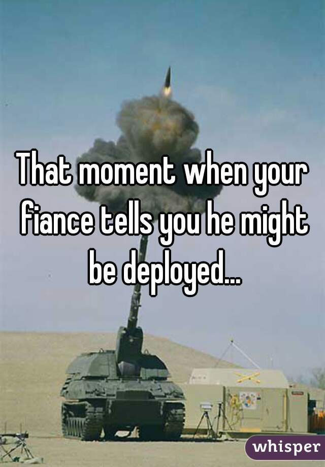 That moment when your fiance tells you he might be deployed...