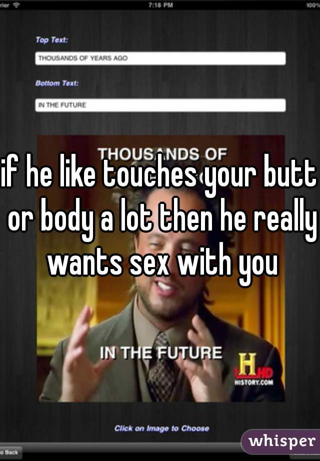 if he like touches your butt or body a lot then he really wants sex with you