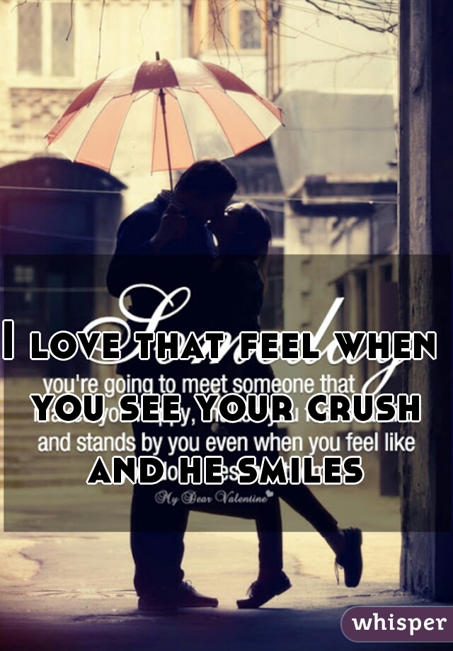 I love that feel when you see your crush and he smiles