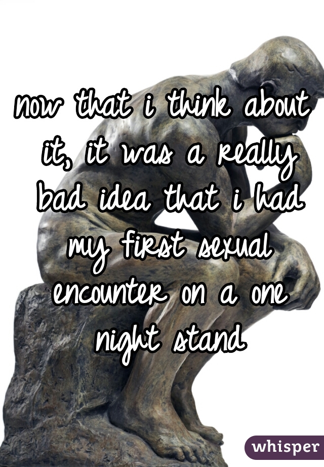 now that i think about it, it was a really bad idea that i had my first sexual encounter on a one night stand