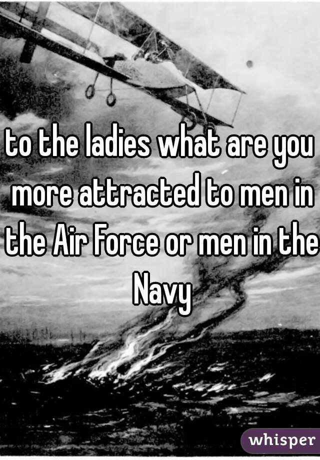 to the ladies what are you more attracted to men in the Air Force or men in the Navy