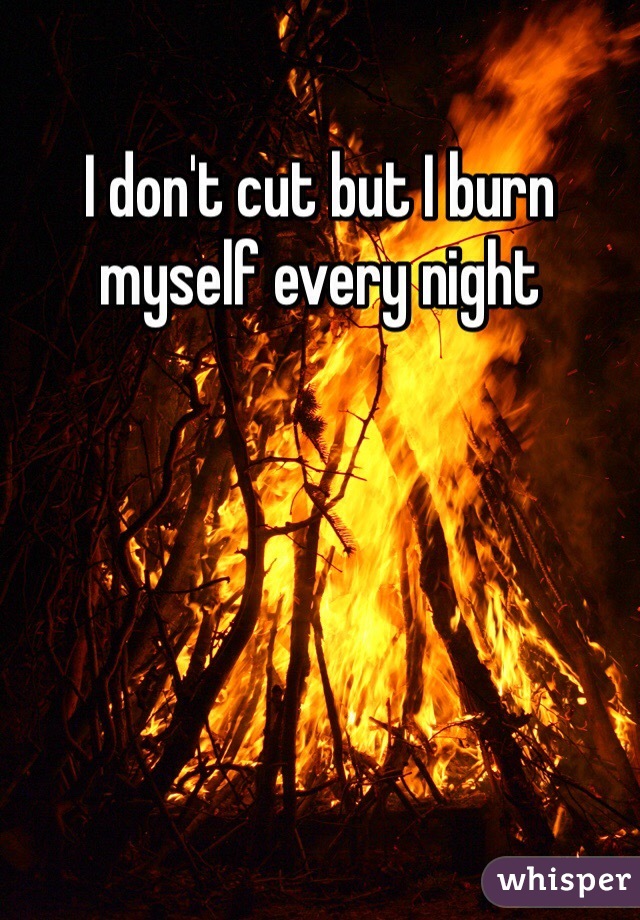 I don't cut but I burn myself every night 