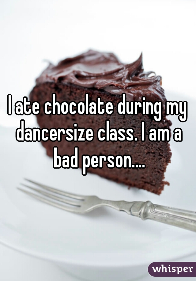 I ate chocolate during my dancersize class. I am a bad person....