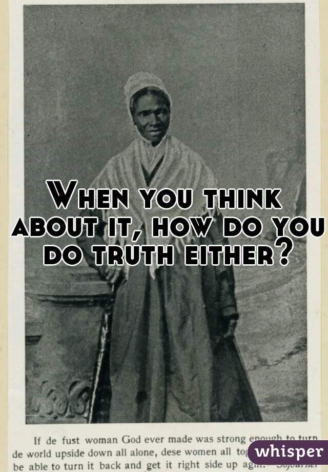 When you think about it, how do you do truth either?