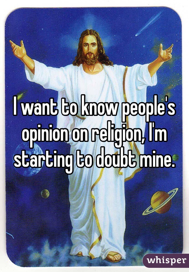 I want to know people's opinion on religion, I'm starting to doubt mine.