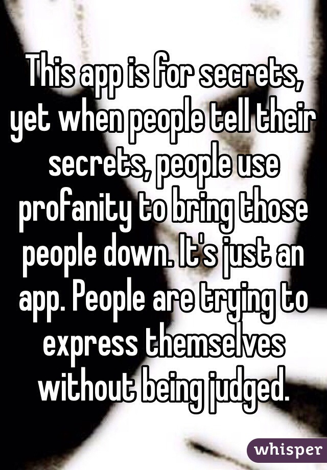 This app is for secrets, yet when people tell their secrets, people use profanity to bring those people down. It's just an app. People are trying to express themselves without being judged.