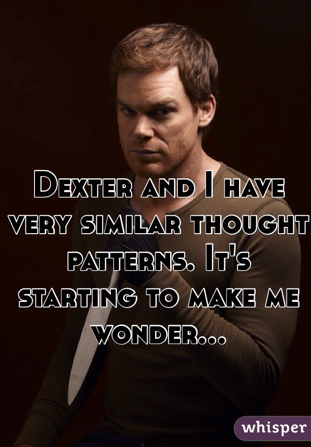 Dexter and I have very similar thought patterns. It's starting to make me wonder... 