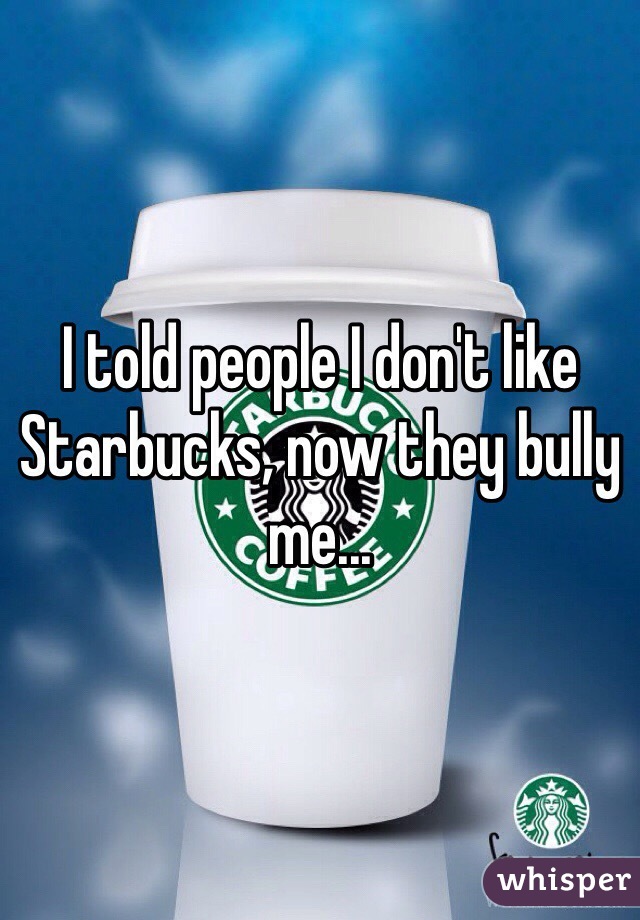 I told people I don't like Starbucks, now they bully me... 
