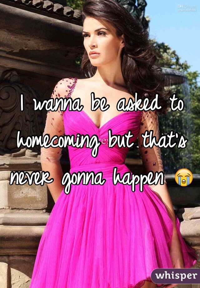 I wanna be asked to homecoming but that's never gonna happen 😭