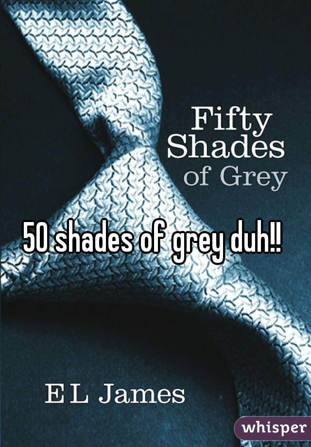 50 shades of grey duh!!