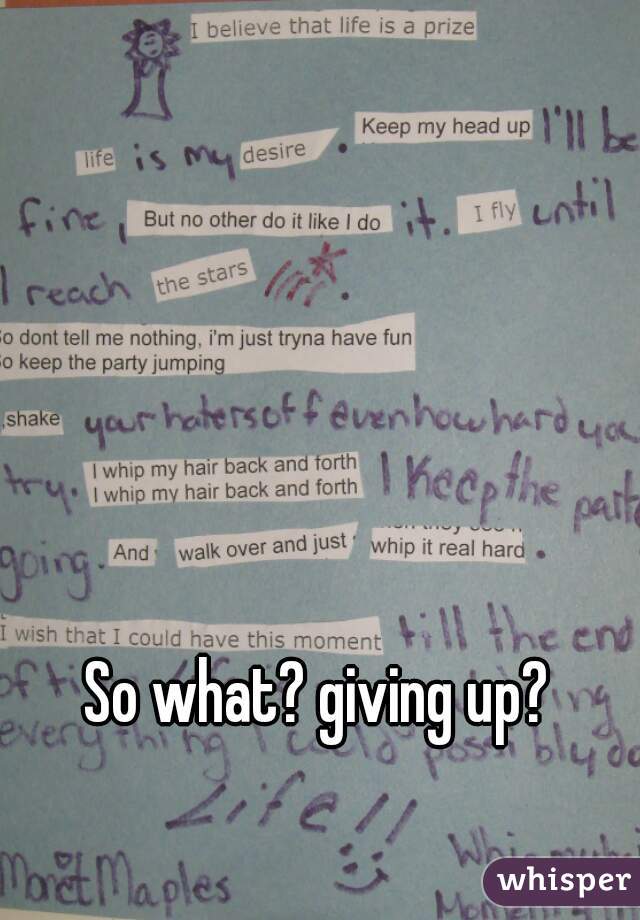 So what? giving up?
