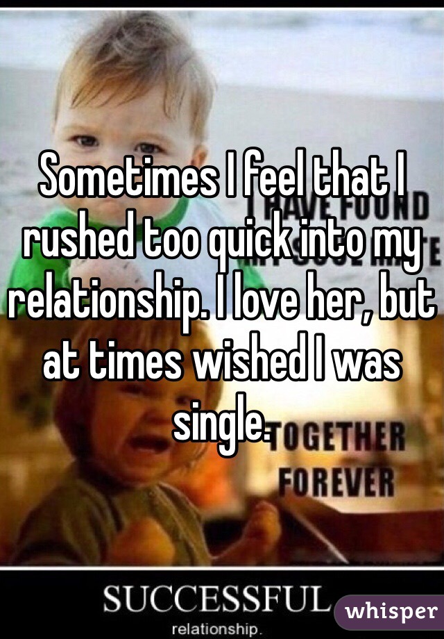 Sometimes I feel that I rushed too quick into my relationship. I love her, but at times wished I was single.