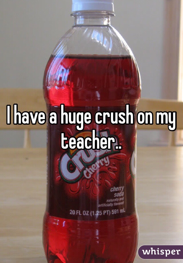 I have a huge crush on my teacher..