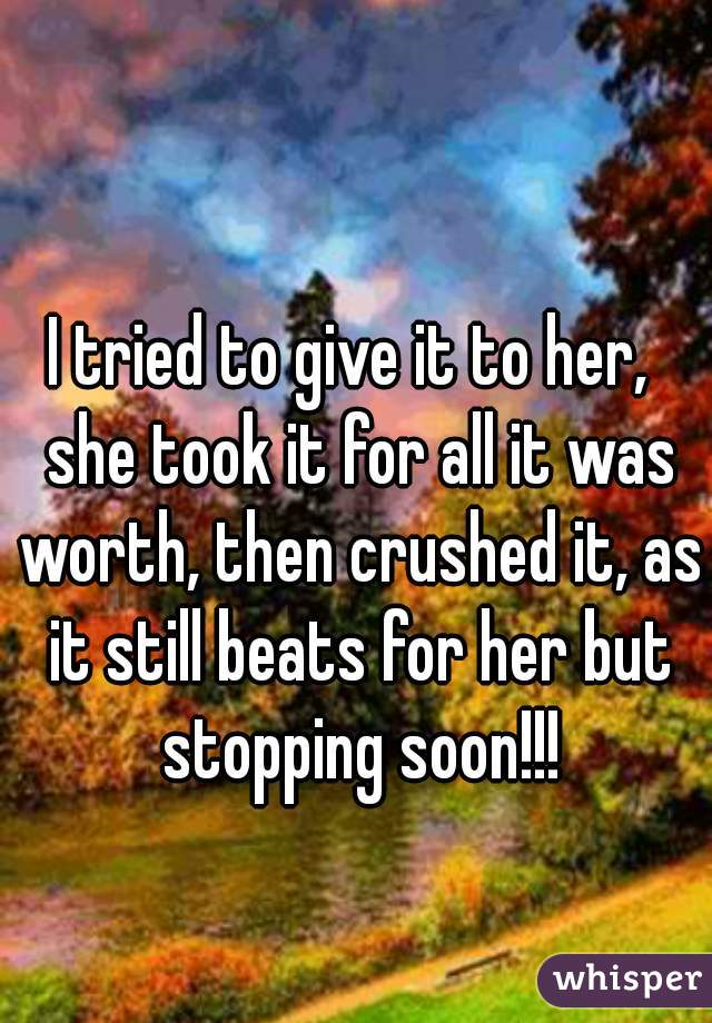 I tried to give it to her,  she took it for all it was worth, then crushed it, as it still beats for her but stopping soon!!!
