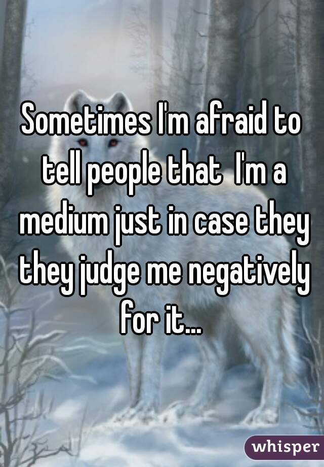 Sometimes I'm afraid to tell people that  I'm a medium just in case they they judge me negatively for it... 