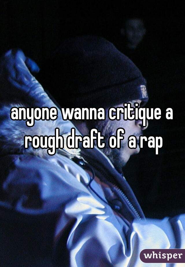 anyone wanna critique a rough draft of a rap