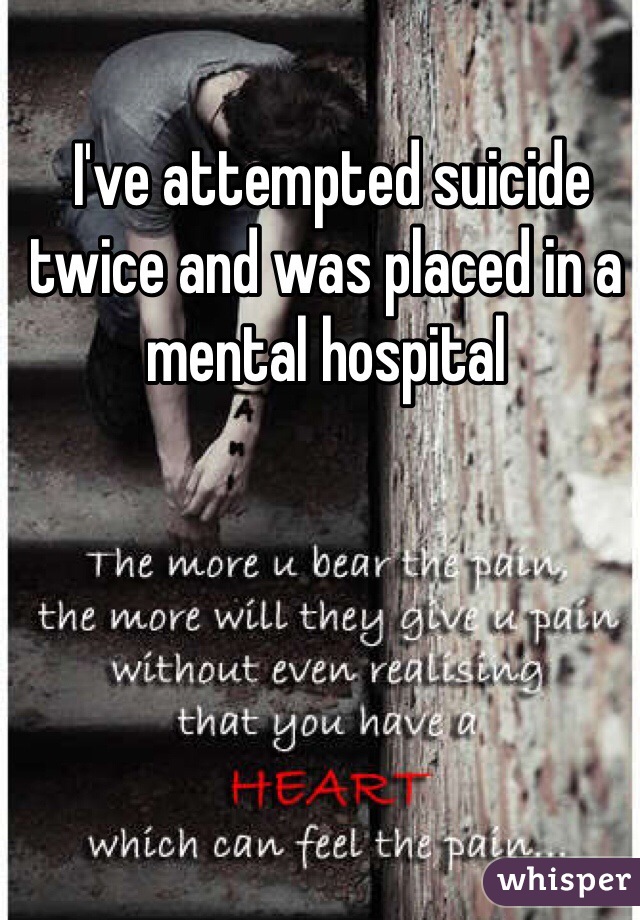  I've attempted suicide twice and was placed in a mental hospital
