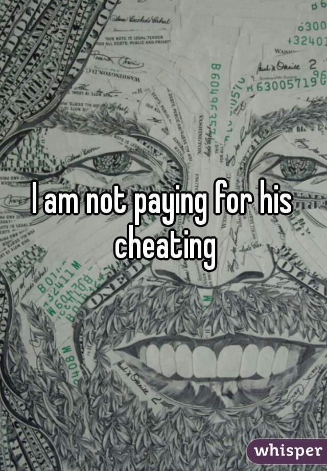 I am not paying for his cheating