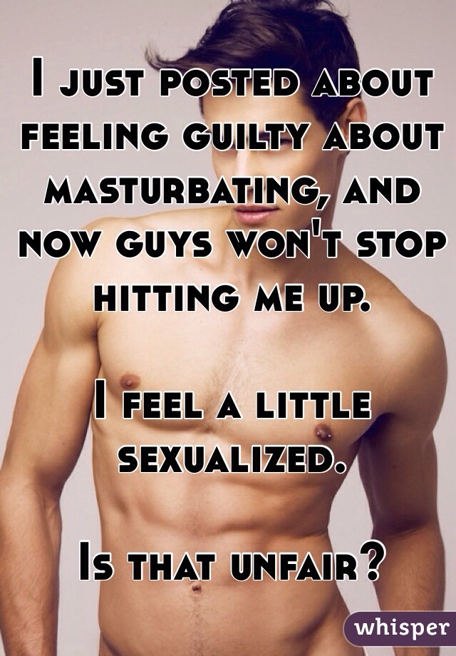 I just posted about feeling guilty about masturbating, and now guys won't stop hitting me up.

I feel a little sexualized. 

Is that unfair? 