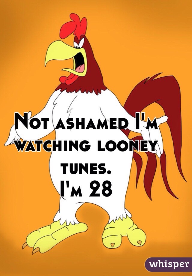 Not ashamed I'm watching looney tunes. 
I'm 28