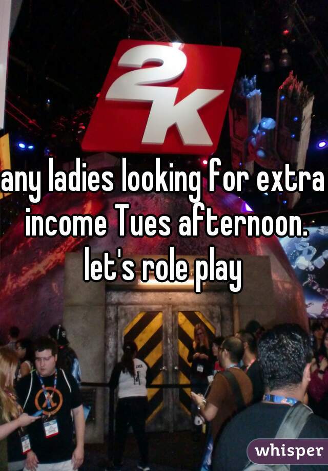any ladies looking for extra income Tues afternoon. let's role play 