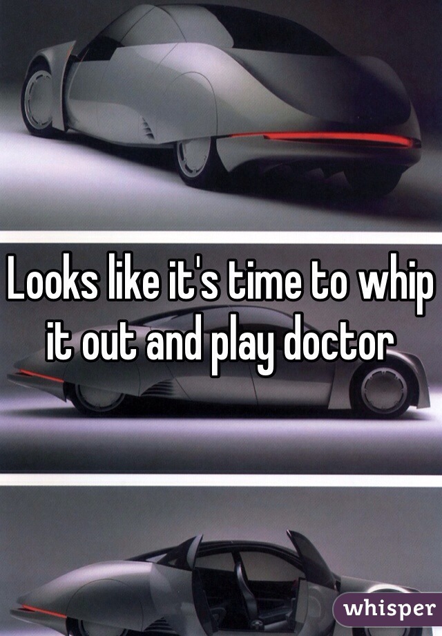 Looks like it's time to whip it out and play doctor