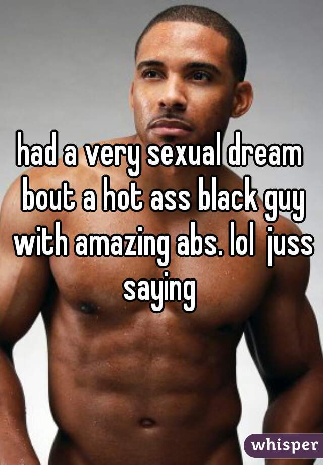 had a very sexual dream bout a hot ass black guy with amazing abs. lol  juss saying 
