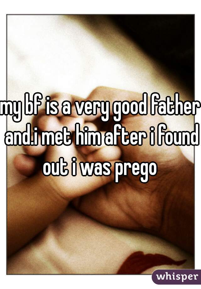 my bf is a very good father and.i met him after i found out i was prego 