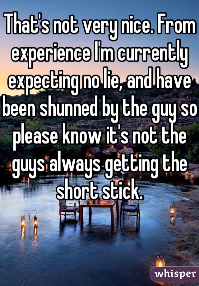 That's not very nice. From experience I'm currently expecting no lie, and have been shunned by the guy so please know it's not the guys always getting the short stick.