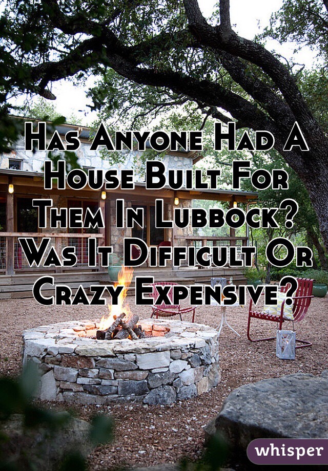 Has Anyone Had A House Built For Them In Lubbock? Was It Difficult Or Crazy Expensive? 