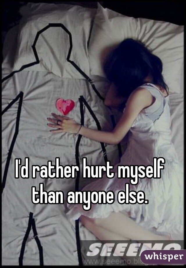 I'd rather hurt myself than anyone else. 