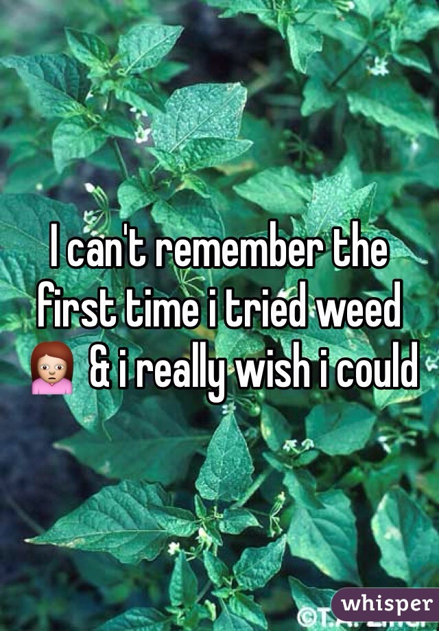I can't remember the first time i tried weed 🙍 & i really wish i could