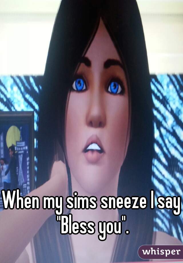 When my sims sneeze I say "Bless you".