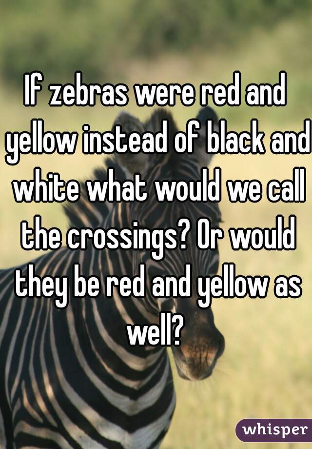 If zebras were red and yellow instead of black and white what would we call the crossings? Or would they be red and yellow as well? 