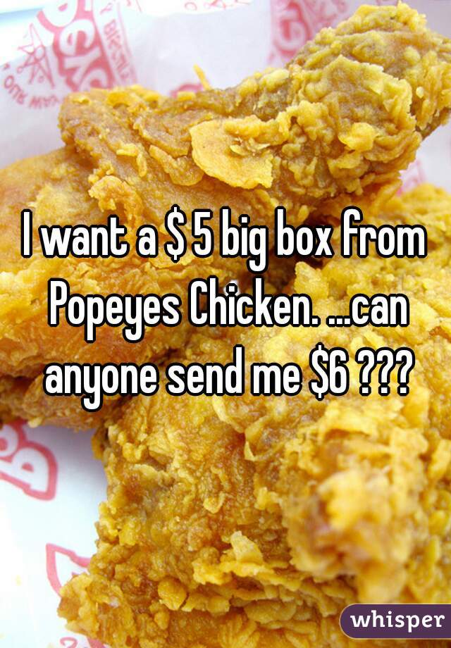 I want a $ 5 big box from Popeyes Chicken. ...can anyone send me $6 ???