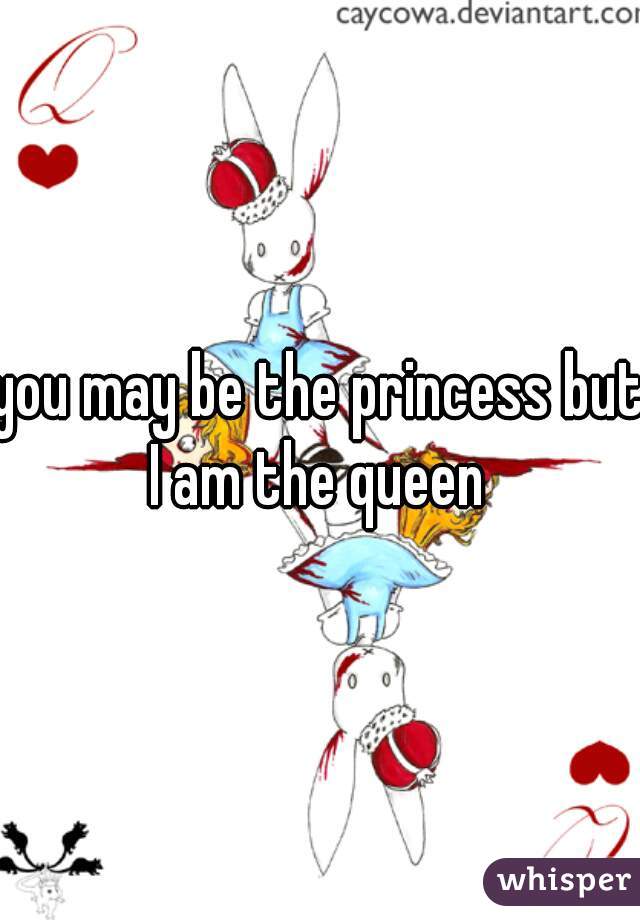 you may be the princess but I am the queen 
