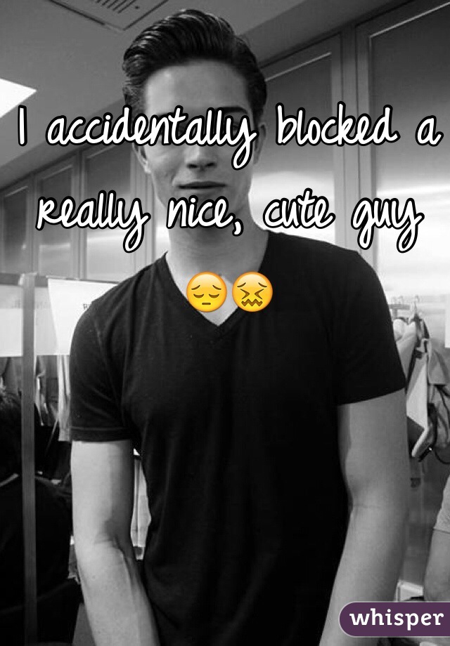 I accidentally blocked a really nice, cute guy 😔😖