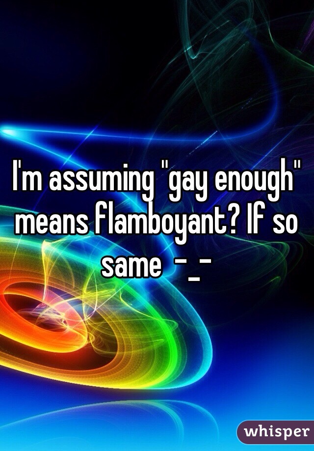 I'm assuming "gay enough" means flamboyant? If so same  -_-