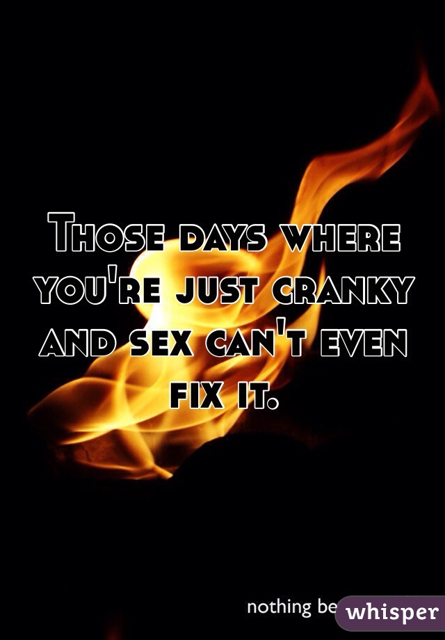 Those days where you're just cranky and sex can't even fix it.