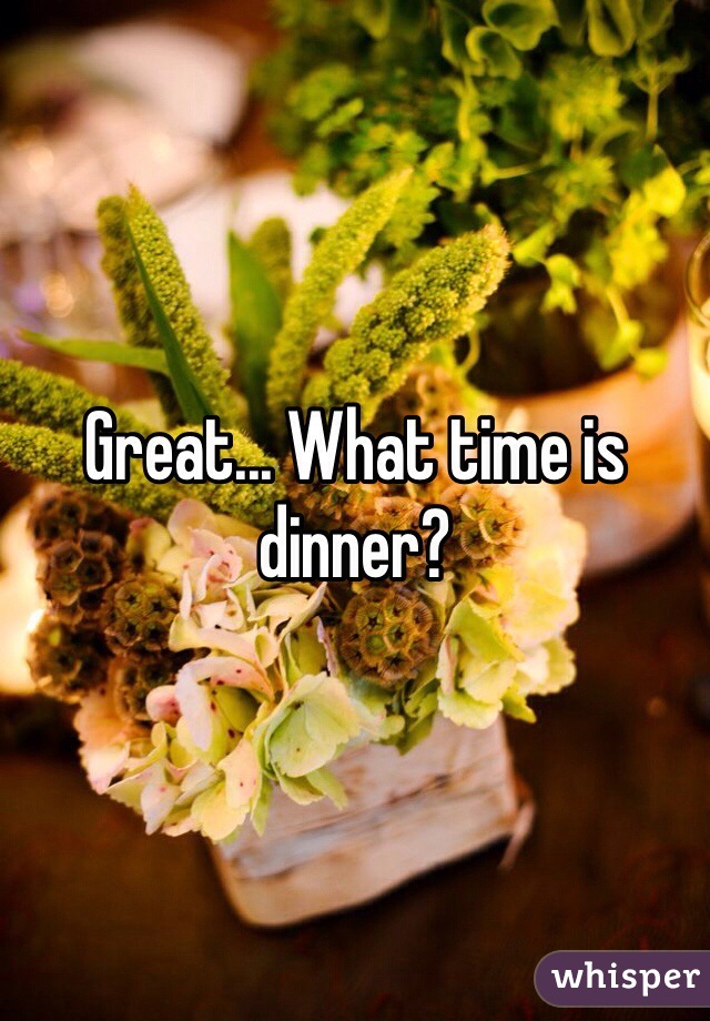 Great... What time is dinner? 