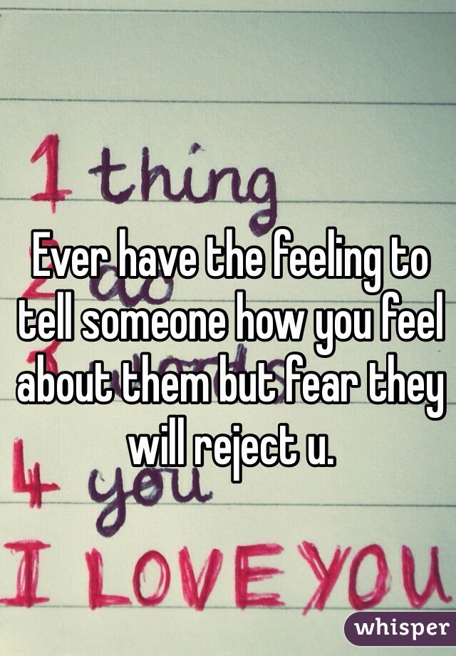 Ever have the feeling to tell someone how you feel about them but fear they will reject u. 