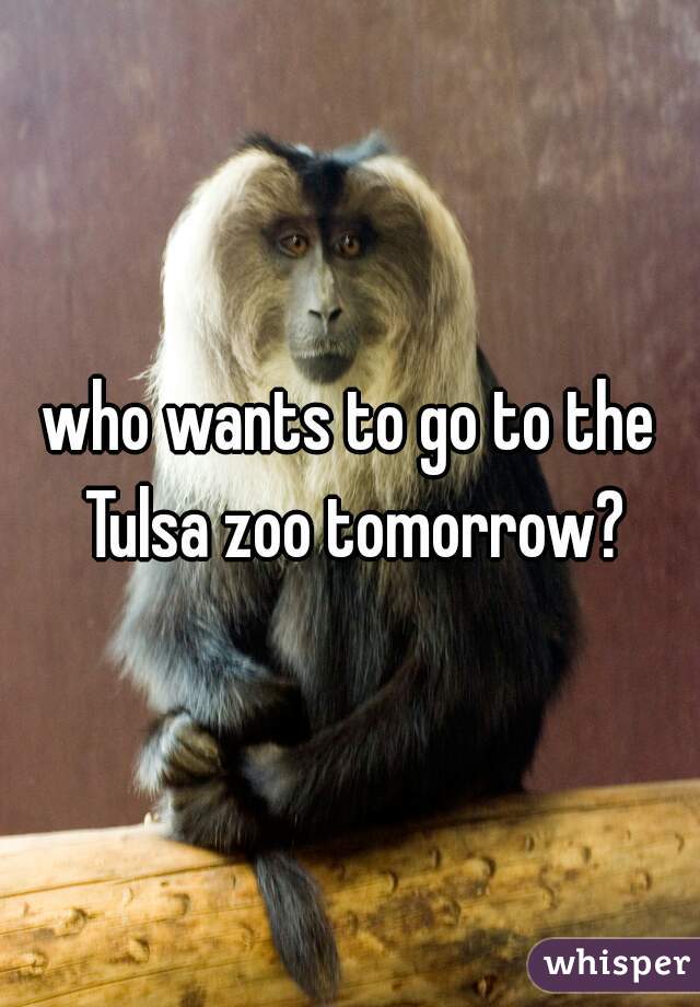 who wants to go to the Tulsa zoo tomorrow?