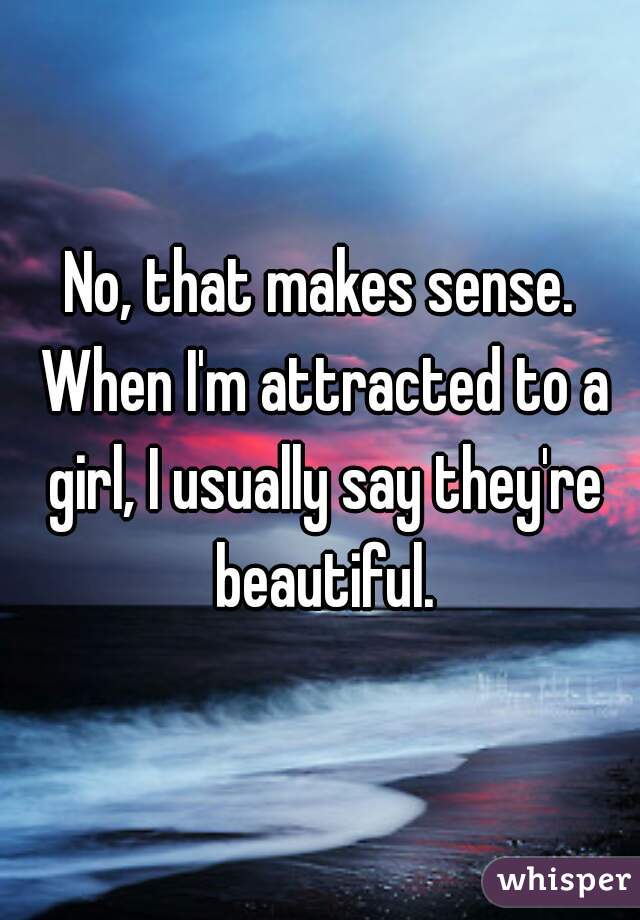 No, that makes sense. When I'm attracted to a girl, I usually say they're beautiful.