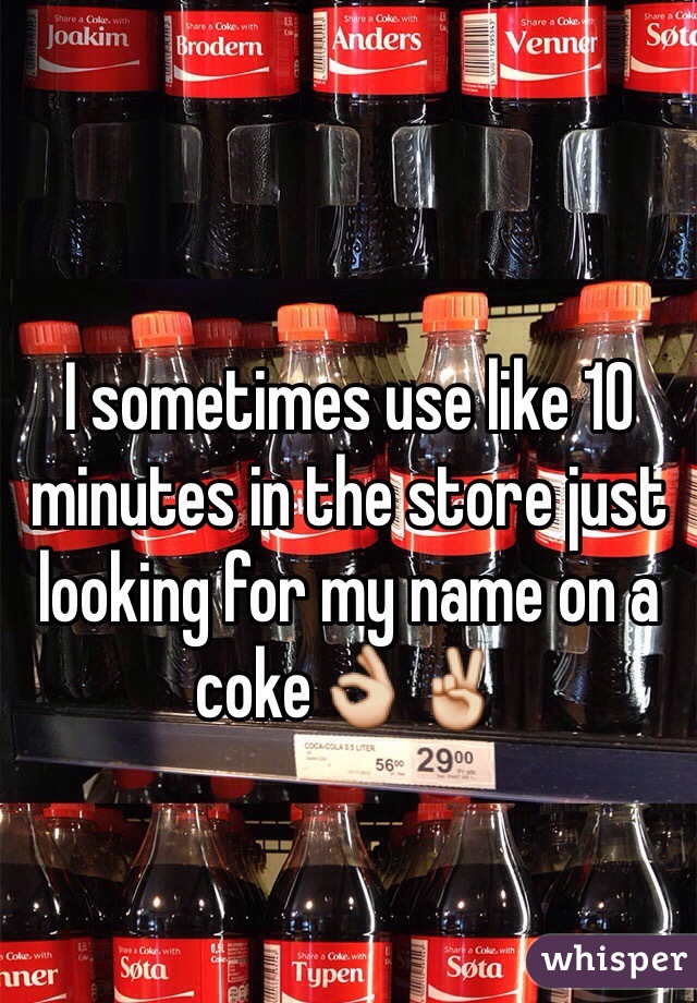 I sometimes use like 10 minutes in the store just looking for my name on a coke👌✌️