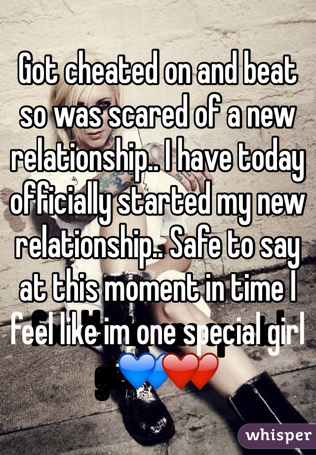 Got cheated on and beat so was scared of a new relationship.. I have today officially started my new relationship.. Safe to say at this moment in time I feel like im one special girl💙❤️