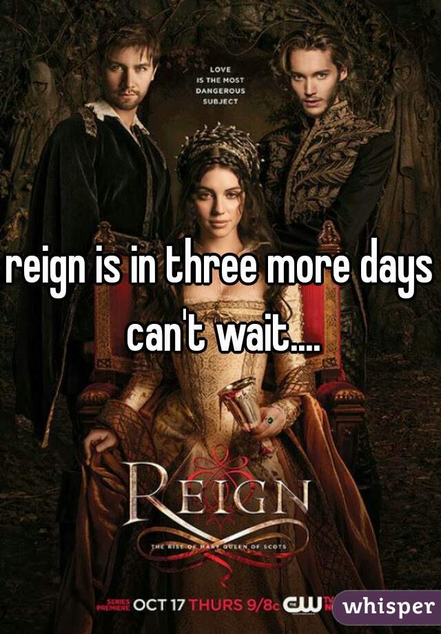 reign is in three more days can't wait....