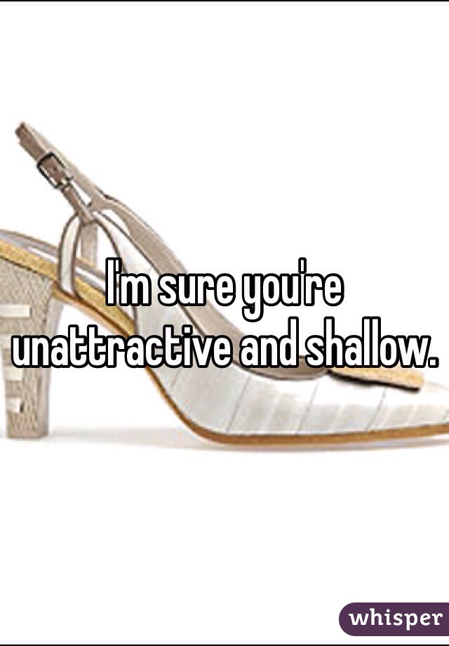 I'm sure you're unattractive and shallow. 