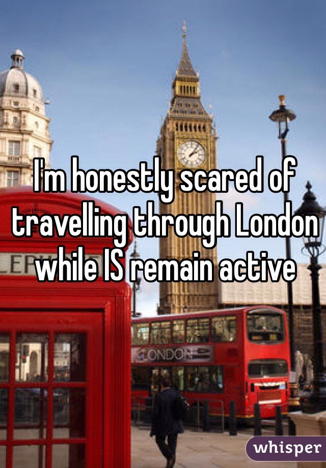 I'm honestly scared of travelling through London while IS remain active